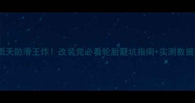 图片 正新轮胎雨天防滑王炸！改装党必看轮胎避坑指南+实测数据大公开🔥2