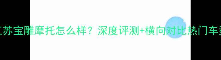 图片 江苏宝雕摩托怎么样？深度评测+横向对比热门车型