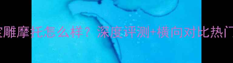图片 江苏宝雕摩托怎么样？深度评测+横向对比热门车型1