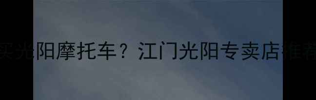 图片 江门哪里买光阳摩托车？江门光阳专卖店推荐+车型全1