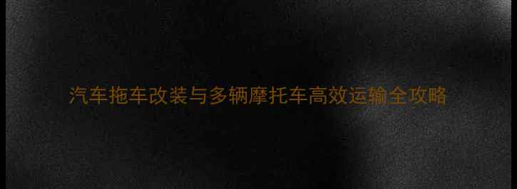 图片 汽车拖车改装与多辆摩托车高效运输全攻略