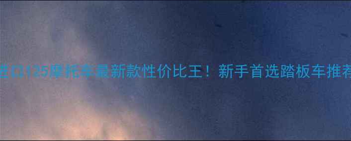 图片 沈阳进口125摩托车最新款性价比王！新手首选踏板车推荐指南