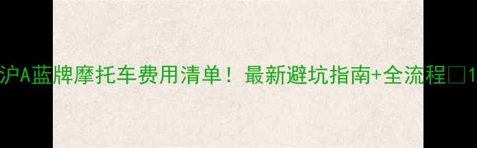 图片 沪A蓝牌摩托车费用清单！最新避坑指南+全流程🔥1