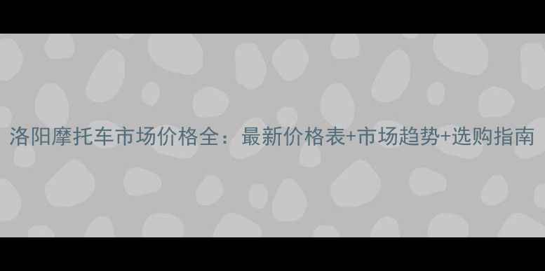 图片 洛阳摩托车市场价格全：最新价格表+市场趋势+选购指南