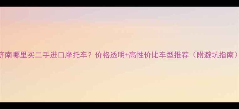 图片 济南哪里买二手进口摩托车？价格透明+高性价比车型推荐（附避坑指南）
