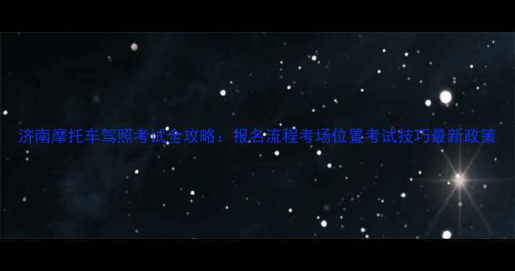 图片 济南摩托车驾照考试全攻略：报名流程考场位置考试技巧最新政策