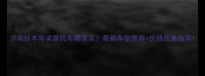 图片 济南铃木弯梁摩托车哪里买？最新车型推荐+价格优惠指南1