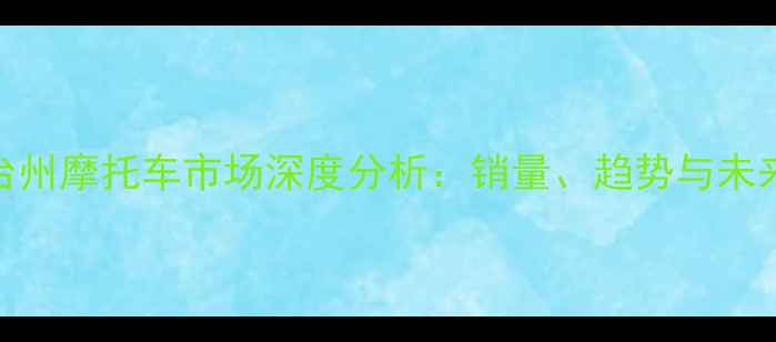图片 浙江台州摩托车市场深度分析：销量、趋势与未来展望