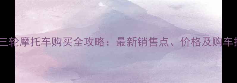 图片 涟源三轮摩托车购买全攻略：最新销售点、价格及购车指南1