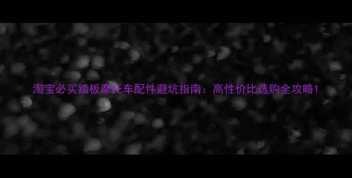 图片 淘宝必买踏板摩托车配件避坑指南：高性价比选购全攻略1
