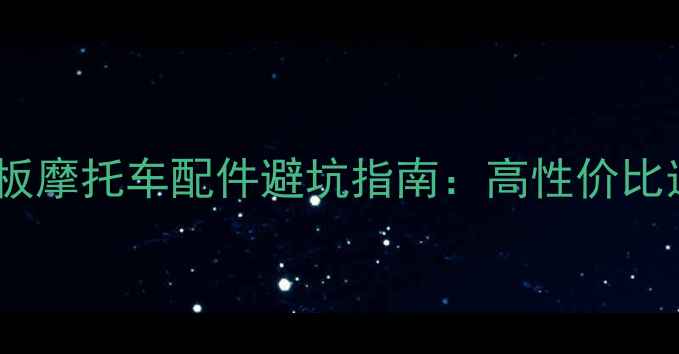 图片 淘宝必买踏板摩托车配件避坑指南：高性价比选购全攻略2