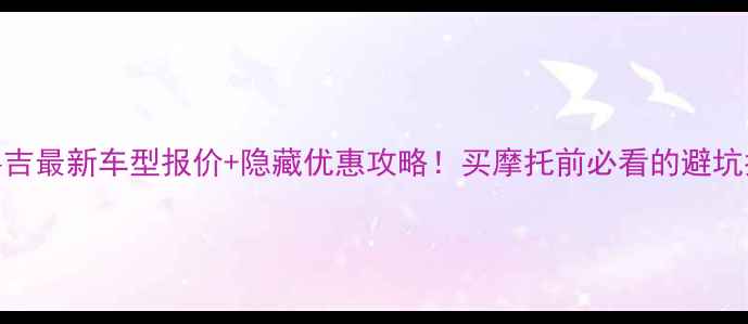 图片 深度嘉吉最新车型报价+隐藏优惠攻略！买摩托前必看的避坑指南🔥