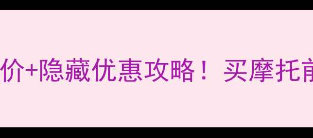 图片 深度嘉吉最新车型报价+隐藏优惠攻略！买摩托前必看的避坑指南🔥2