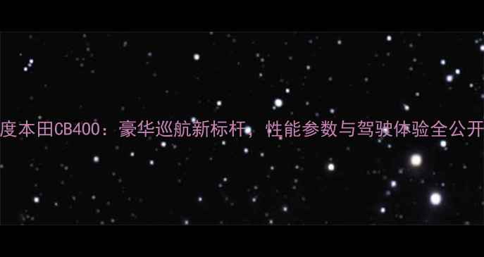 图片 深度本田CB4OO：豪华巡航新标杆，性能参数与驾驶体验全公开！