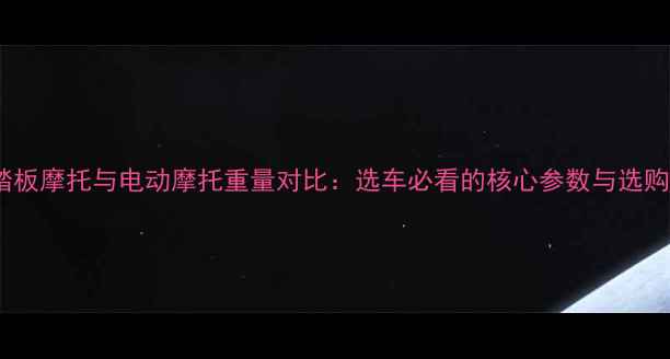 图片 深度踏板摩托与电动摩托重量对比：选车必看的核心参数与选购指南1