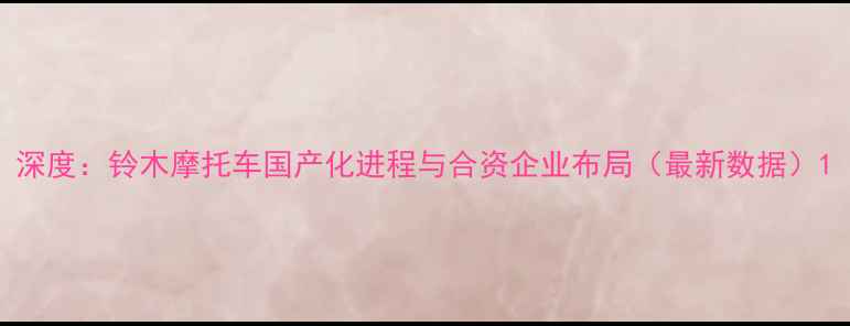 图片 深度：铃木摩托车国产化进程与合资企业布局（最新数据）1