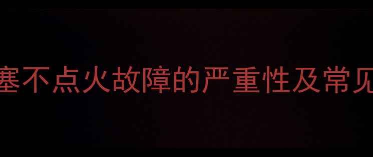 图片 火花塞不点火故障的严重性及常见表现