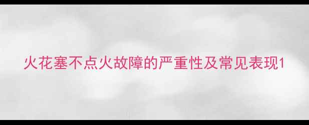 图片 火花塞不点火故障的严重性及常见表现1