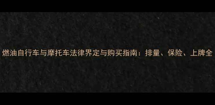 图片 燃油自行车与摩托车法律界定与购买指南：排量、保险、上牌全