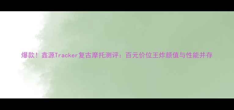 图片 爆款！鑫源Tracker复古摩托测评：百元价位王炸颜值与性能并存