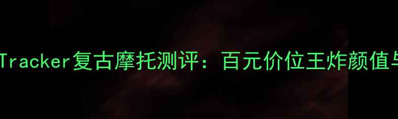 图片 爆款！鑫源Tracker复古摩托测评：百元价位王炸颜值与性能并存1