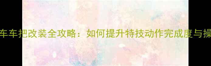 图片 特技摩托车车把改装全攻略：如何提升特技动作完成度与操控稳定性