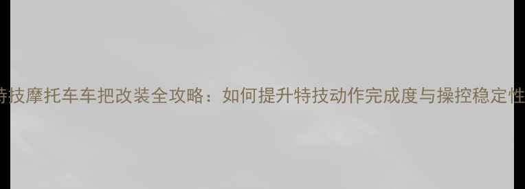 图片 特技摩托车车把改装全攻略：如何提升特技动作完成度与操控稳定性2