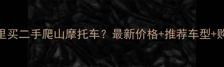 图片 玉林哪里买二手爬山摩托车？最新价格+推荐车型+购买攻略