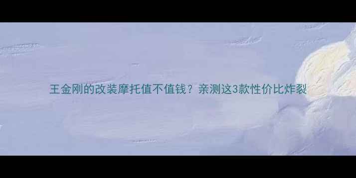 图片 王金刚的改装摩托值不值钱？亲测这3款性价比炸裂