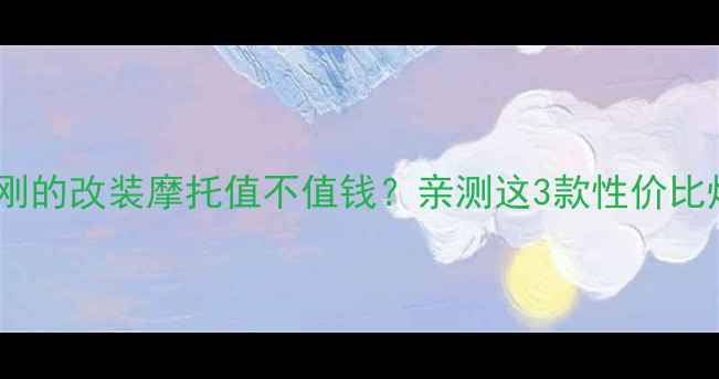 图片 王金刚的改装摩托值不值钱？亲测这3款性价比炸裂1