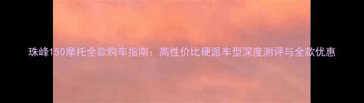 图片 珠峰150摩托全款购车指南：高性价比硬派车型深度测评与全款优惠