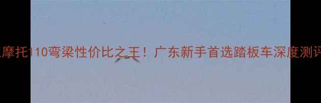 图片 珠江摩托110弯梁性价比之王！广东新手首选踏板车深度测评🔥1