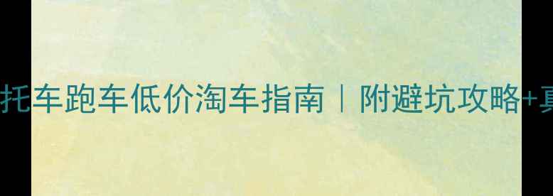 图片 益阳二手车摩托车跑车低价淘车指南｜附避坑攻略+真实车源推荐1