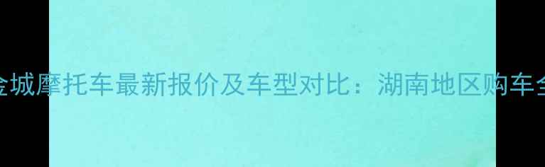 图片 益阳金城摩托车最新报价及车型对比：湖南地区购车全攻略