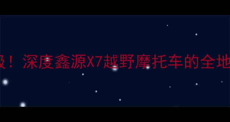 图片 硬派性能再升级！深度鑫源X7越野摩托车的全地形征服者基因1