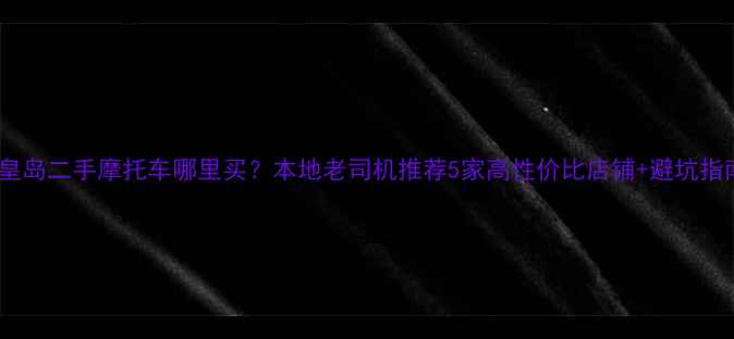 图片 秦皇岛二手摩托车哪里买？本地老司机推荐5家高性价比店铺+避坑指南1