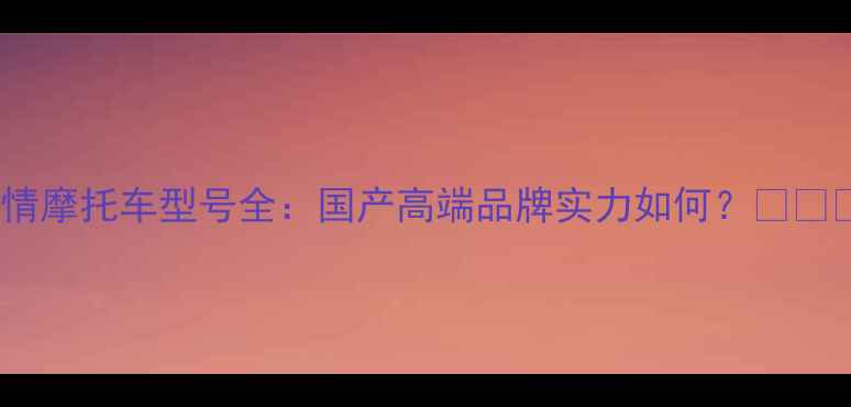 图片 纵情摩托车型号全：国产高端品牌实力如何？🏍️💨1