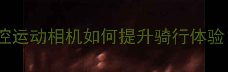 图片 终极指南摩托车远程操控运动相机如何提升骑行体验？最新评测与选购攻略2