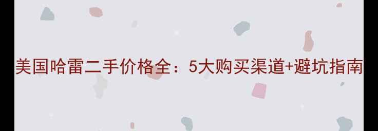 图片 美国哈雷二手价格全：5大购买渠道+避坑指南