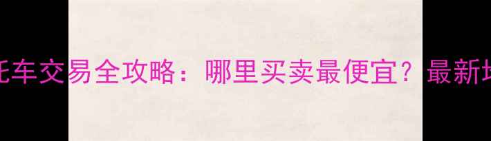 图片 茂名市二手摩托车交易全攻略：哪里买卖最便宜？最新地址+避坑指南1