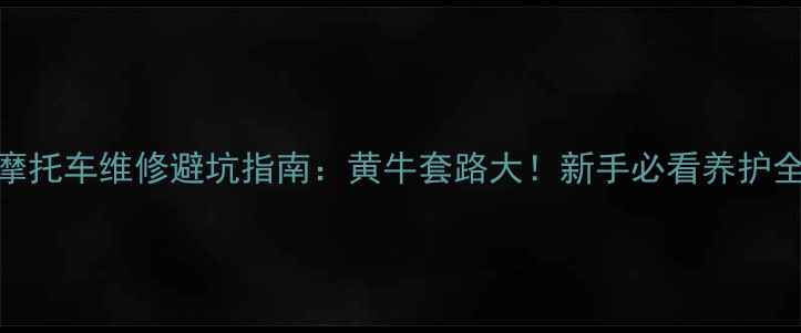 图片 西安摩托车维修避坑指南：黄牛套路大！新手必看养护全攻略
