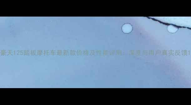 图片 豪天125踏板摩托车最新款价格及性能评测：深度与用户真实反馈1