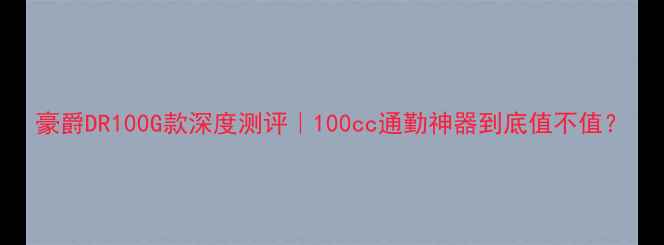 图片 豪爵DR100G款深度测评｜100cc通勤神器到底值不值？