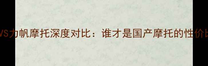 图片 豪进摩托VS力帆摩托深度对比：谁才是国产摩托的性价比之王？2