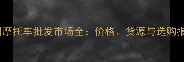 图片 贵州摩托车批发市场全：价格、货源与选购指南1