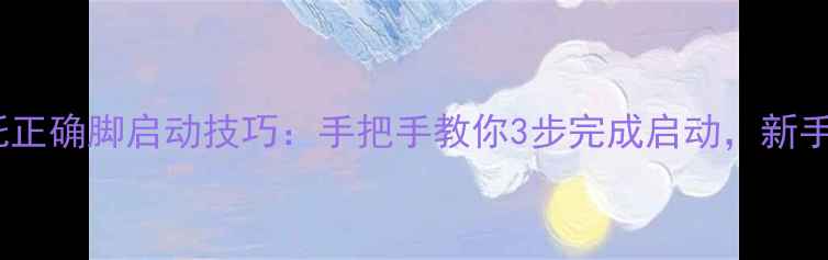 图片 越野摩托正确脚启动技巧：手把手教你3步完成启动，新手必看！1