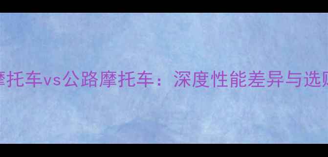 图片 越野摩托车vs公路摩托车：深度性能差异与选购指南