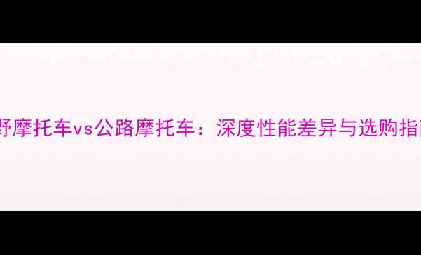 图片 越野摩托车vs公路摩托车：深度性能差异与选购指南1