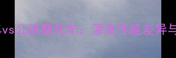 图片 越野摩托车vs公路摩托车：深度性能差异与选购指南2