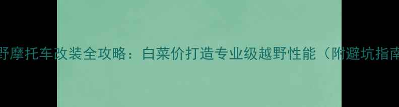 图片 越野摩托车改装全攻略：白菜价打造专业级越野性能（附避坑指南）